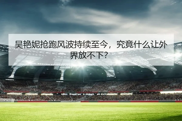 吴艳妮抢跑风波持续至今，究竟什么让外界放不下？